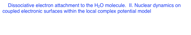 6. Dissociative electron attachment to the H2O molecule.  II. Nuclear dynamics on coupled electronic surfaces within the local complex potential model
        D. J. Haxton, T. N. Rescigno, and C. W. McCurdy
        Phys. Rev. A 75, 012711 (2007)
