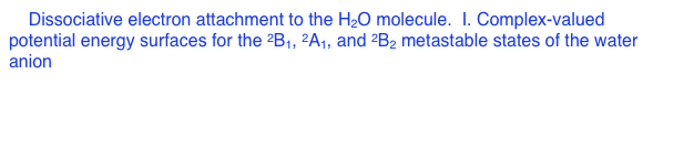 5. Dissociative electron attachment to the H2O molecule.  I. Complex-valued potential energy surfaces for the 2B1, 2A1, and 2B2 metastable states of the water anion
        D. J. Haxton, C. W. McCurdy, and T. N. Rescigno
        Phys. Rev. A 75, 012710 (2007)
